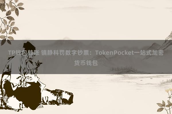 TP钱包转账 镇静科罚数字钞票：TokenPocket一站式加密货币钱包