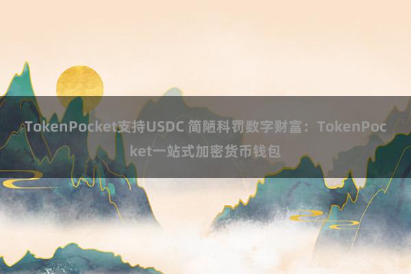 TokenPocket支持USDC 简陋科罚数字财富：TokenPocket一站式加密货币钱包