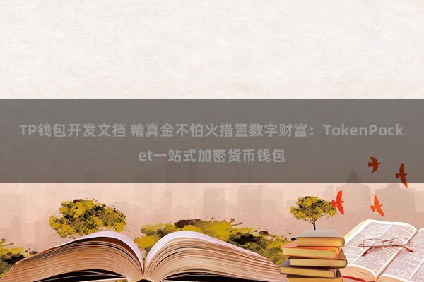 TP钱包开发文档 精真金不怕火措置数字财富：TokenPocket一站式加密货币钱包