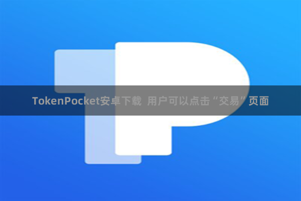 TokenPocket安卓下载  用户可以点击“交易”页面